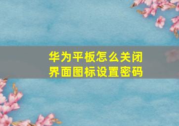 华为平板怎么关闭界面图标设置密码