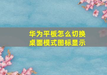 华为平板怎么切换桌面模式图标显示