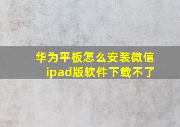 华为平板怎么安装微信ipad版软件下载不了