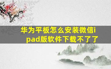 华为平板怎么安装微信ipad版软件下载不了了