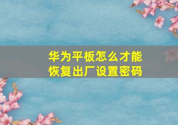 华为平板怎么才能恢复出厂设置密码