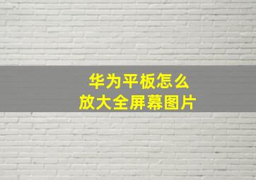 华为平板怎么放大全屏幕图片