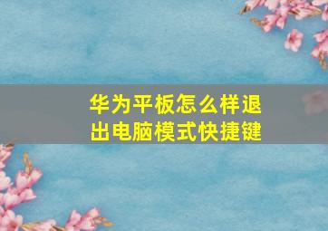 华为平板怎么样退出电脑模式快捷键