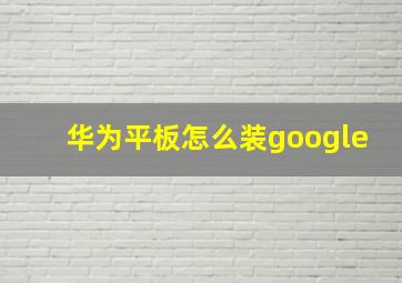 华为平板怎么装google