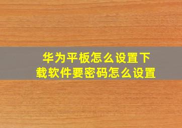 华为平板怎么设置下载软件要密码怎么设置