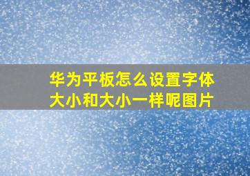 华为平板怎么设置字体大小和大小一样呢图片