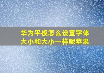 华为平板怎么设置字体大小和大小一样呢苹果