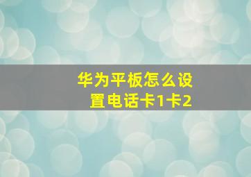 华为平板怎么设置电话卡1卡2