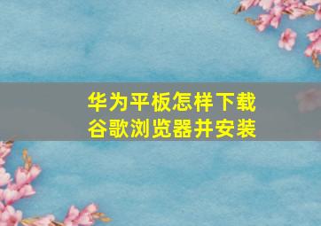 华为平板怎样下载谷歌浏览器并安装