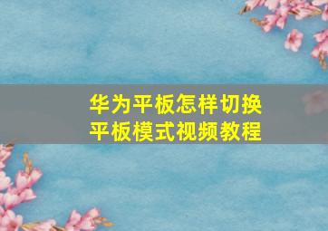 华为平板怎样切换平板模式视频教程