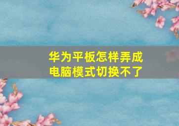 华为平板怎样弄成电脑模式切换不了