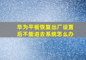 华为平板恢复出厂设置后不能进去系统怎么办