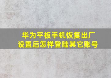 华为平板手机恢复出厂设置后怎样登陆其它账号