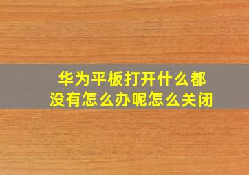 华为平板打开什么都没有怎么办呢怎么关闭