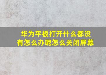 华为平板打开什么都没有怎么办呢怎么关闭屏幕