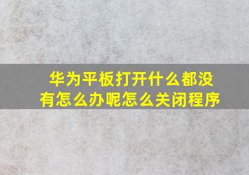 华为平板打开什么都没有怎么办呢怎么关闭程序