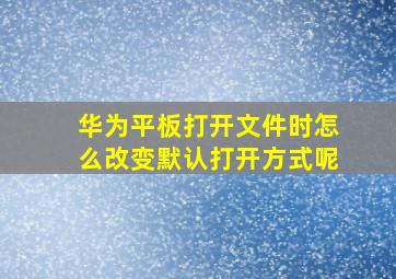 华为平板打开文件时怎么改变默认打开方式呢