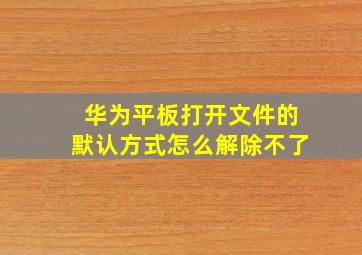 华为平板打开文件的默认方式怎么解除不了