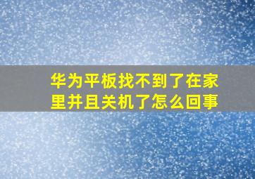 华为平板找不到了在家里并且关机了怎么回事