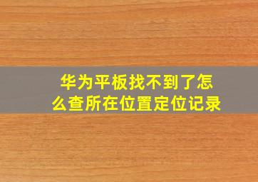 华为平板找不到了怎么查所在位置定位记录