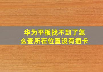 华为平板找不到了怎么查所在位置没有插卡