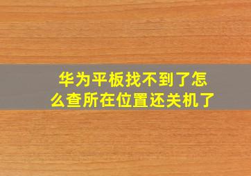 华为平板找不到了怎么查所在位置还关机了