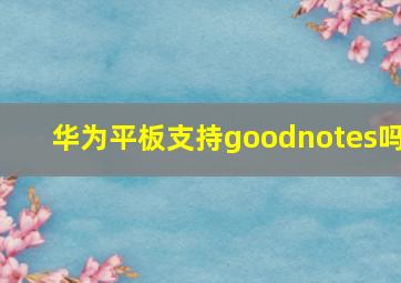 华为平板支持goodnotes吗