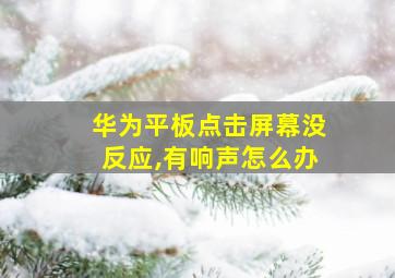 华为平板点击屏幕没反应,有响声怎么办