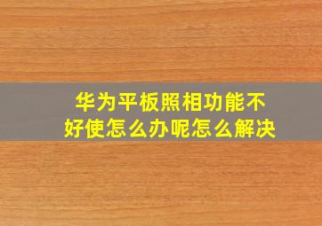 华为平板照相功能不好使怎么办呢怎么解决