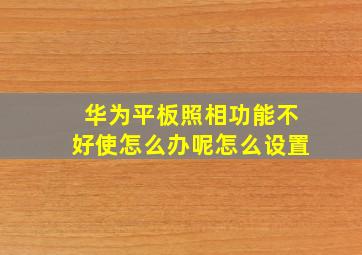 华为平板照相功能不好使怎么办呢怎么设置