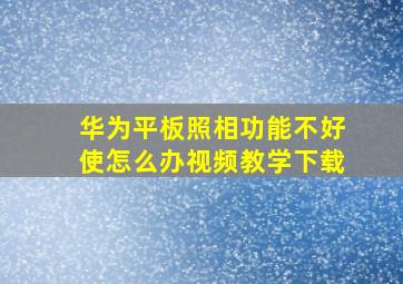 华为平板照相功能不好使怎么办视频教学下载