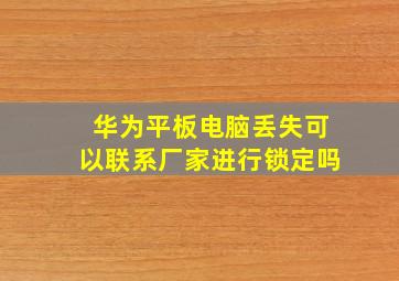 华为平板电脑丢失可以联系厂家进行锁定吗