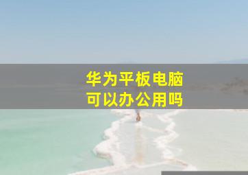 华为平板电脑可以办公用吗