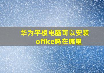 华为平板电脑可以安装office吗在哪里