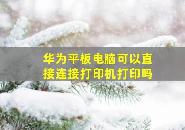 华为平板电脑可以直接连接打印机打印吗