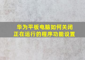 华为平板电脑如何关闭正在运行的程序功能设置