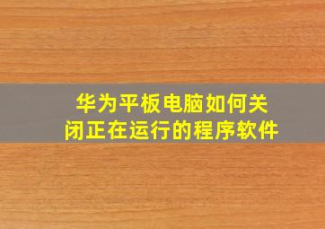 华为平板电脑如何关闭正在运行的程序软件