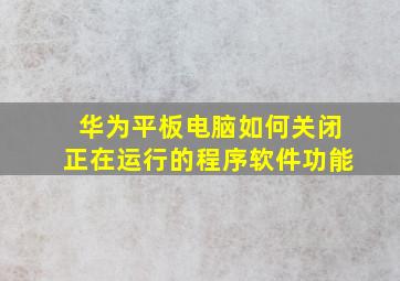 华为平板电脑如何关闭正在运行的程序软件功能