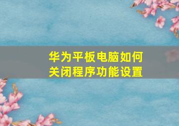 华为平板电脑如何关闭程序功能设置