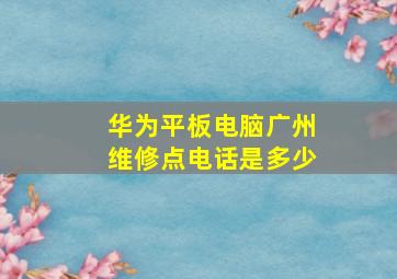 华为平板电脑广州维修点电话是多少