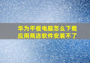 华为平板电脑怎么下载应用商店软件安装不了