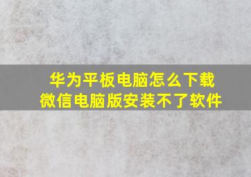 华为平板电脑怎么下载微信电脑版安装不了软件