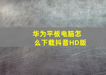 华为平板电脑怎么下载抖音HD版