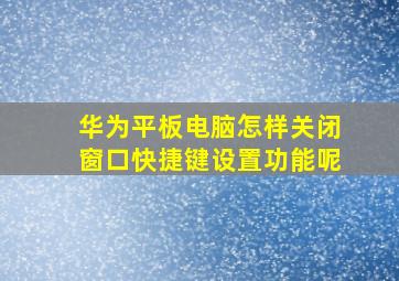 华为平板电脑怎样关闭窗口快捷键设置功能呢