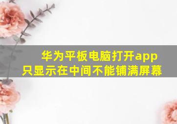 华为平板电脑打开app只显示在中间不能铺满屏幕