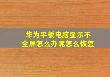 华为平板电脑显示不全屏怎么办呢怎么恢复