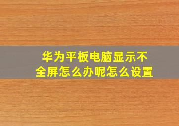 华为平板电脑显示不全屏怎么办呢怎么设置