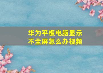 华为平板电脑显示不全屏怎么办视频