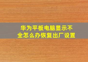 华为平板电脑显示不全怎么办恢复出厂设置