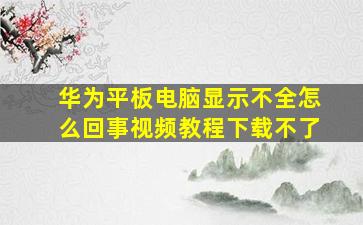 华为平板电脑显示不全怎么回事视频教程下载不了